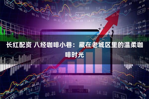 长红配资 八经咖啡小巷：藏在老城区里的温柔咖啡时光